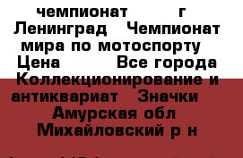 11.1) чемпионат : 1969 г - Ленинград - Чемпионат мира по мотоспорту › Цена ­ 190 - Все города Коллекционирование и антиквариат » Значки   . Амурская обл.,Михайловский р-н